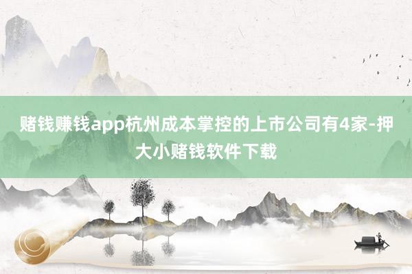 赌钱赚钱app杭州成本掌控的上市公司有4家-押大小赌钱软件下载