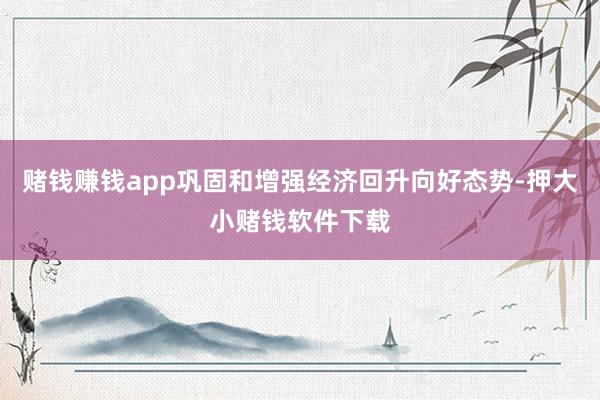 赌钱赚钱app巩固和增强经济回升向好态势-押大小赌钱软件下载