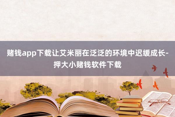 赌钱app下载让艾米丽在泛泛的环境中迟缓成长-押大小赌钱软件下载