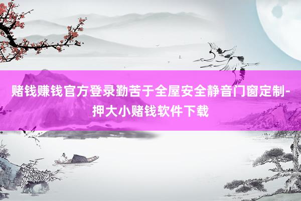 赌钱赚钱官方登录勤苦于全屋安全静音门窗定制-押大小赌钱软件下载
