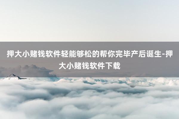 押大小赌钱软件轻能够松的帮你完毕产后诞生-押大小赌钱软件下载