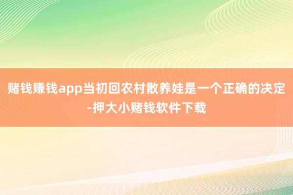 赌钱赚钱app当初回农村散养娃是一个正确的决定-押大小赌钱软件下载