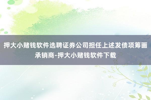 押大小赌钱软件选聘证券公司担任上述发债项筹画承销商-押大小赌钱软件下载