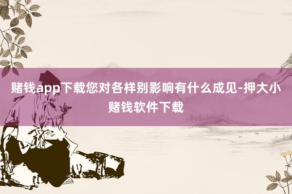 赌钱app下载您对各样别影响有什么成见-押大小赌钱软件下载