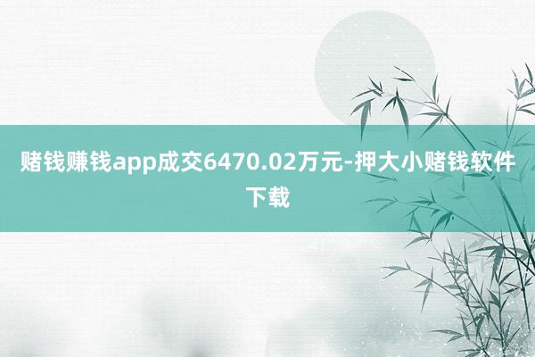 赌钱赚钱app成交6470.02万元-押大小赌钱软件下载