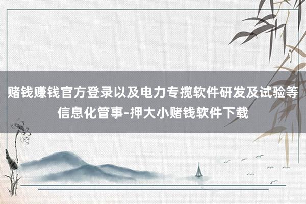 赌钱赚钱官方登录以及电力专揽软件研发及试验等信息化管事-押大小赌钱软件下载