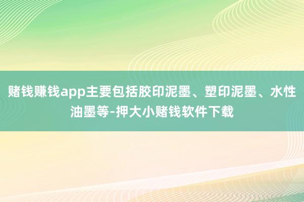 赌钱赚钱app主要包括胶印泥墨、塑印泥墨、水性油墨等-押大小赌钱软件下载