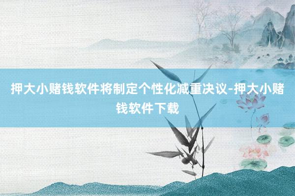 押大小赌钱软件将制定个性化减重决议-押大小赌钱软件下载