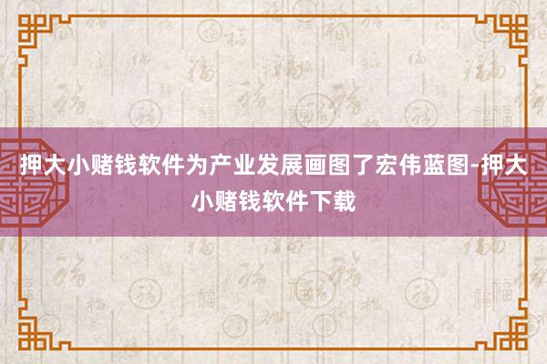 押大小赌钱软件为产业发展画图了宏伟蓝图-押大小赌钱软件下载