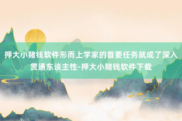 押大小赌钱软件形而上学家的首要任务就成了深入贯通东谈主性-押大小赌钱软件下载