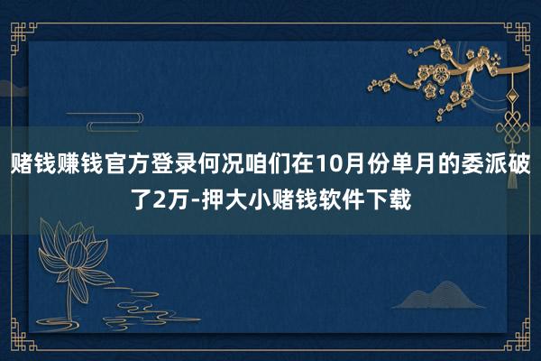 赌钱赚钱官方登录何况咱们在10月份单月的委派破了2万-押大小赌钱软件下载