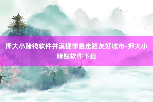 押大小赌钱软件并漠视修复走路友好城市-押大小赌钱软件下载