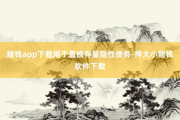 赌钱app下载用于置换存量隐性债务-押大小赌钱软件下载