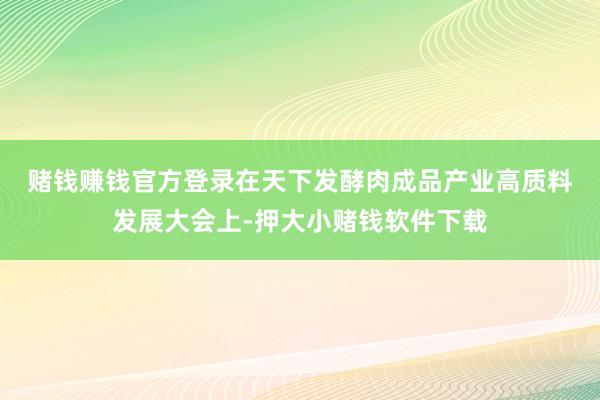 赌钱赚钱官方登录　　在天下发酵肉成品产业高质料发展大会上-押大小赌钱软件下载
