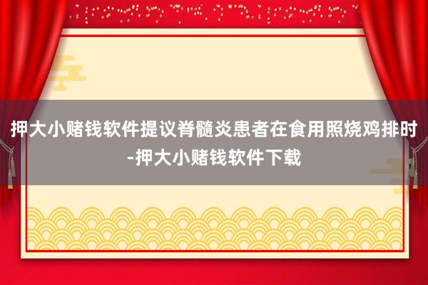 押大小赌钱软件提议脊髓炎患者在食用照烧鸡排时-押大小赌钱软件下载
