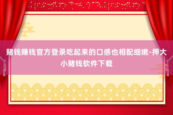 赌钱赚钱官方登录吃起来的口感也相配细嫩-押大小赌钱软件下载