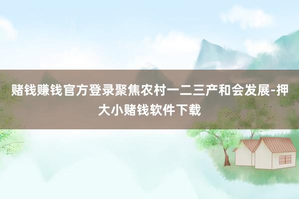 赌钱赚钱官方登录聚焦农村一二三产和会发展-押大小赌钱软件下载