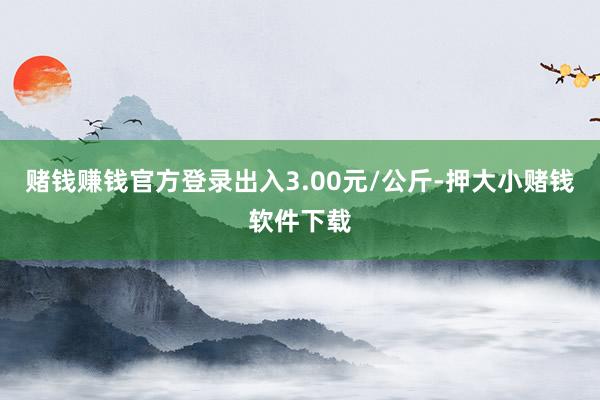 赌钱赚钱官方登录出入3.00元/公斤-押大小赌钱软件下载