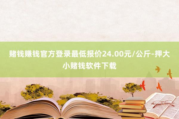 赌钱赚钱官方登录最低报价24.00元/公斤-押大小赌钱软件下载