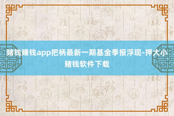 赌钱赚钱app把柄最新一期基金季报浮现-押大小赌钱软件下载