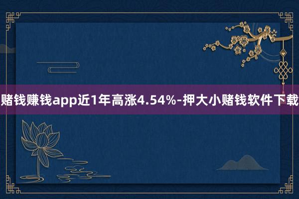 赌钱赚钱app近1年高涨4.54%-押大小赌钱软件下载