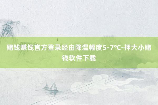 赌钱赚钱官方登录经由降温幅度5-7℃-押大小赌钱软件下载