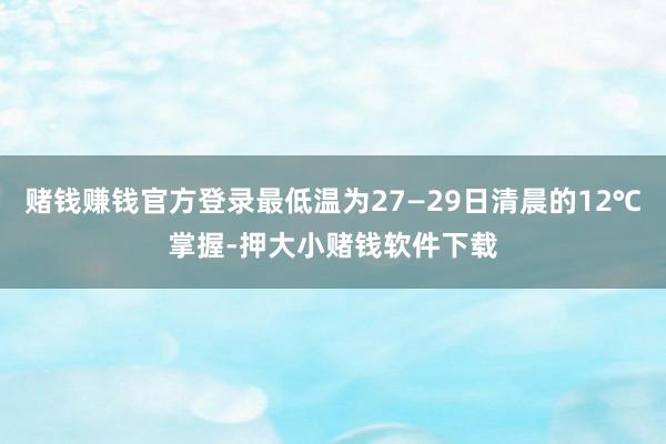 赌钱赚钱官方登录最低温为27—29日清晨的12℃掌握-押大小赌钱软件下载
