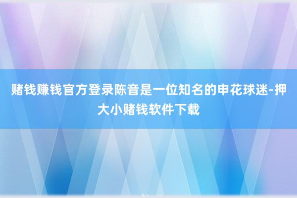 赌钱赚钱官方登录陈音是一位知名的申花球迷-押大小赌钱软件下载
