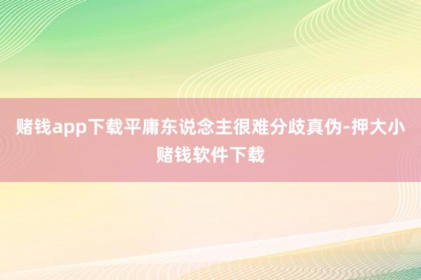 赌钱app下载平庸东说念主很难分歧真伪-押大小赌钱软件下载