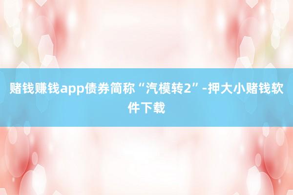 赌钱赚钱app债券简称“汽模转2”-押大小赌钱软件下载