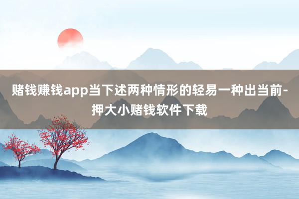 赌钱赚钱app当下述两种情形的轻易一种出当前-押大小赌钱软件下载
