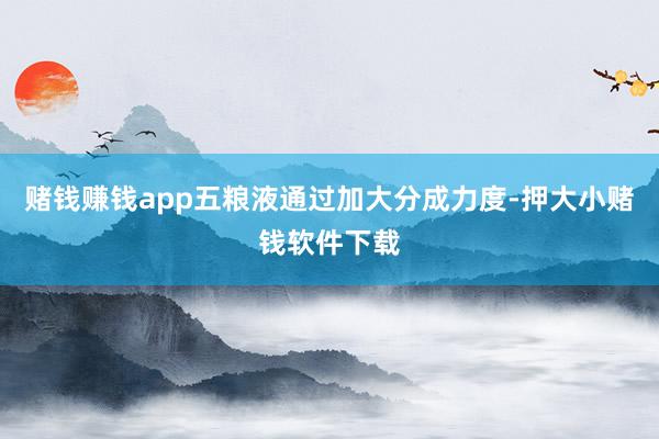 赌钱赚钱app五粮液通过加大分成力度-押大小赌钱软件下载