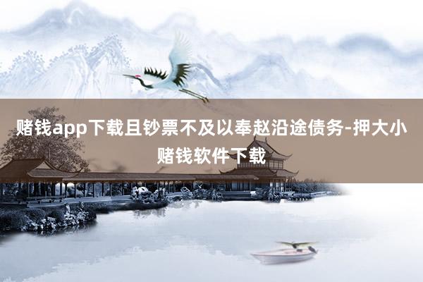 赌钱app下载且钞票不及以奉赵沿途债务-押大小赌钱软件下载