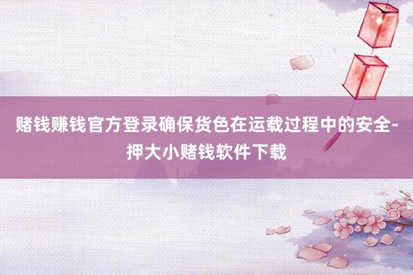 赌钱赚钱官方登录确保货色在运载过程中的安全-押大小赌钱软件下载