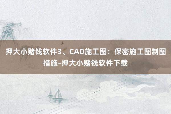 押大小赌钱软件3、CAD施工图：保密施工图制图措施-押大小赌钱软件下载