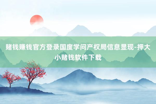 赌钱赚钱官方登录国度学问产权局信息显现-押大小赌钱软件下载
