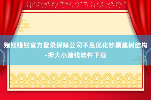 赌钱赚钱官方登录保障公司不息优化钞票建树结构-押大小赌钱软件下载