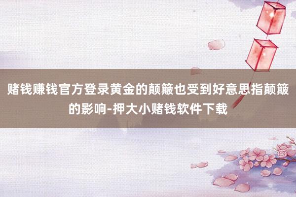 赌钱赚钱官方登录黄金的颠簸也受到好意思指颠簸的影响-押大小赌钱软件下载