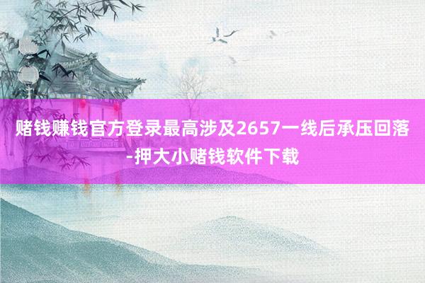 赌钱赚钱官方登录最高涉及2657一线后承压回落-押大小赌钱软件下载
