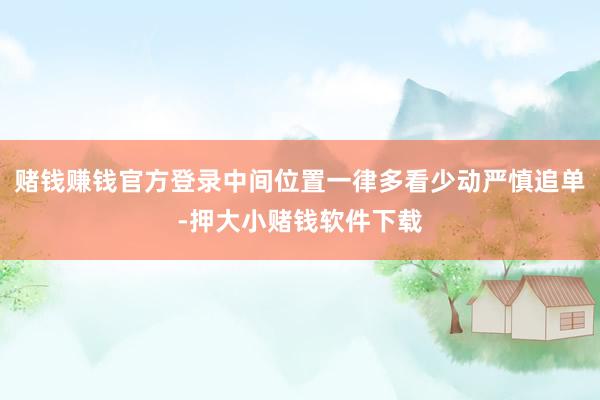 赌钱赚钱官方登录中间位置一律多看少动严慎追单-押大小赌钱软件下载