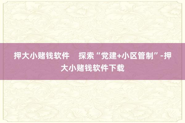 押大小赌钱软件    　　探索“党建+小区管制”-押大小赌钱软件下载