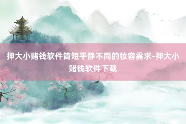 押大小赌钱软件简短平静不同的妆容需求-押大小赌钱软件下载
