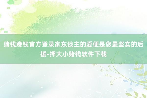 赌钱赚钱官方登录家东谈主的爱便是您最坚实的后援-押大小赌钱软件下载