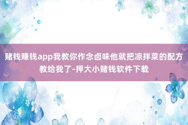 赌钱赚钱app我教你作念卤味他就把凉拌菜的配方教给我了-押大小赌钱软件下载