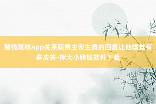 赌钱赚钱app关系职责主谈主员的回复让他嗅觉有些应答-押大小赌钱软件下载