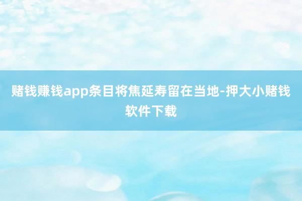 赌钱赚钱app条目将焦延寿留在当地-押大小赌钱软件下载
