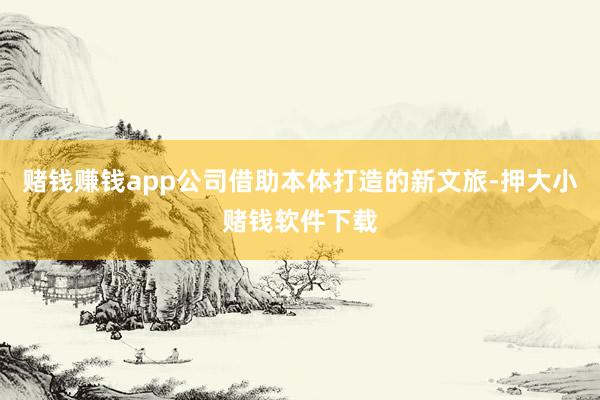 赌钱赚钱app公司借助本体打造的新文旅-押大小赌钱软件下载