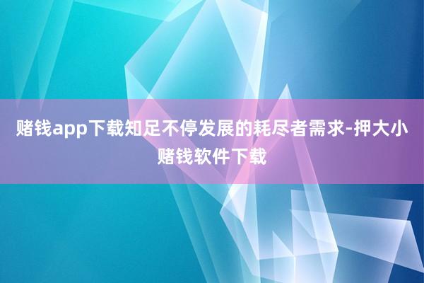 赌钱app下载知足不停发展的耗尽者需求-押大小赌钱软件下载