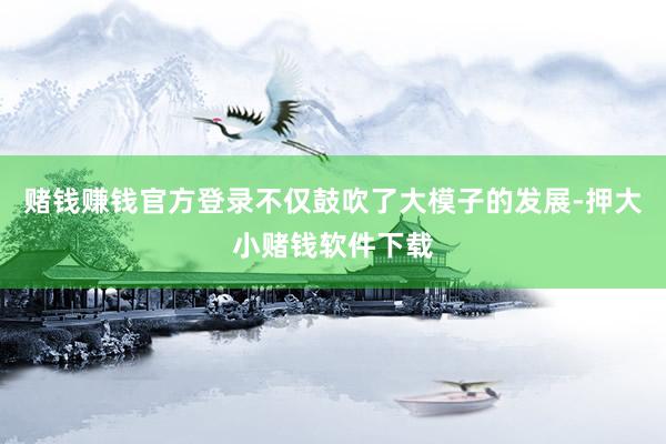 赌钱赚钱官方登录不仅鼓吹了大模子的发展-押大小赌钱软件下载