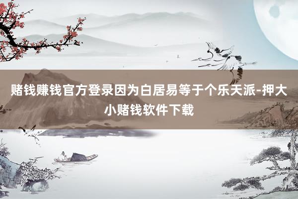 赌钱赚钱官方登录因为白居易等于个乐天派-押大小赌钱软件下载
